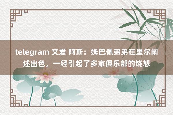 telegram 文爱 阿斯：姆巴佩弟弟在里尔阐述出色，一经引起了多家俱乐部的饶恕