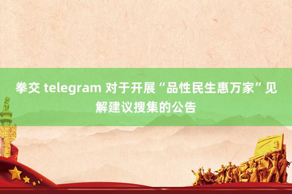 拳交 telegram 对于开展“品性民生惠万家”见解建议搜集的公告