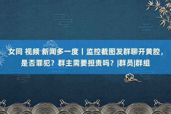 女同 视频 新闻多一度丨监控截图发群聊开黄腔，是否罪犯？群主需要担责吗？|群员|群组