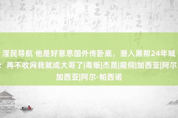 淫民导航 他是好意思国外传卧底，潜入黑帮24年喊话主座：再不收网我就成大哥了|毒贩|杰昆|窥伺|加西亚|阿尔·帕西诺