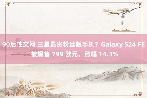 90后性交网 三星最贵粉丝版手机？Galaxy S24 FE 被爆售 799 欧元，涨幅 14.3%