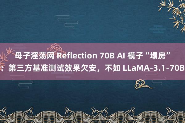 母子淫荡网 Reflection 70B AI 模子“塌房”：第三方基准测试效果欠安，不如 LLaMA-3.1-70B