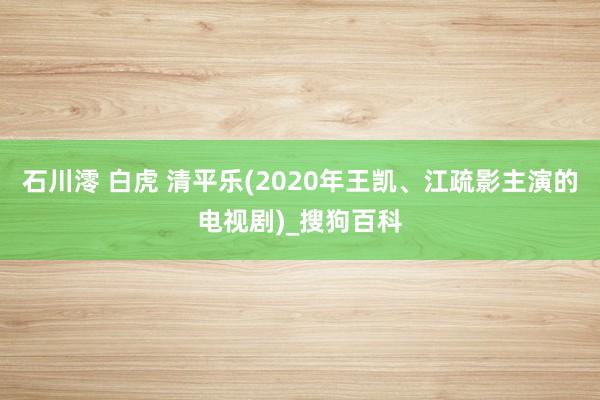 石川澪 白虎 清平乐(2020年王凯、江疏影主演的电视剧)_搜狗百科