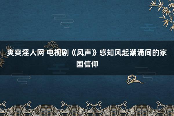 爽爽淫人网 电视剧《风声》感知风起潮涌间的家国信仰