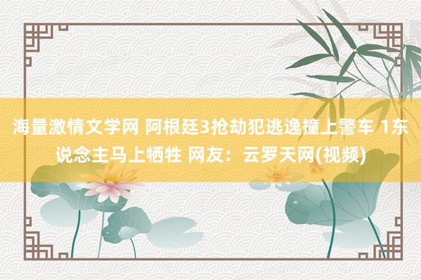 海量激情文学网 阿根廷3抢劫犯逃逸撞上警车 1东说念主马上牺牲 网友：云罗天网(视频)