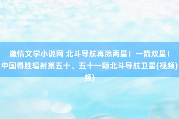 激情文学小说网 北斗导航再添两星！一箭双星！中国得胜辐射第五十、五十一颗北斗导航卫星(视频)