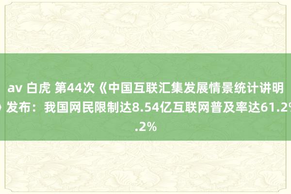 av 白虎 第44次《中国互联汇集发展情景统计讲明》发布：我国网民限制达8.54亿互联网普及率达61.2%