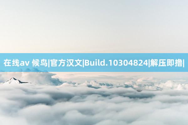 在线av 候鸟|官方汉文|Build.10304824|解压即撸|